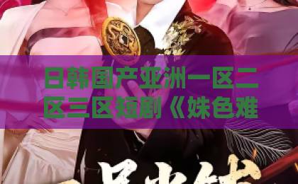 日韩国产亚洲一区二区三区短剧《姝色难逃》凭什么让人一集接一集？拆解它的上头密码与追剧门道日本一区二区三区免费视频