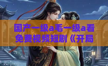 国产一级a毛一级a看免费视频短剧《开局被鸽，我签到领个女总裁》凭什么让人一集接一集？拆解爽点与追剧逻辑日韩九九九人妻精品äV热妇中文字幕专区