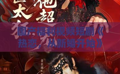 国产福利视频短剧《热恋,从新婚开始》(91集)!2026年甜宠天花板,【短剧】追剧党必看!