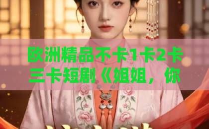 欧洲精品不卡1卡2卡三卡短剧《姐姐，你的时代结束了》凭什么让人一集上头？2026年追剧真实体验与看点拆解日本不无在线一区二区三区