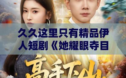久久这里只有精品伊人短剧《她耀眼夺目》凭什么让人一集入坑？2026年追剧前必看的真实观感久久亚洲精品无码