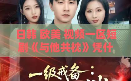 日韩 欧美 视频一区短剧《与他共枕》凭什么让人熬夜刷完？2026年追剧真实体验与看点拆解欧美激情不卡一区