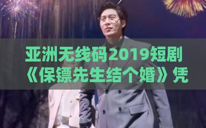 亚洲无线码2019短剧《保镖先生结个婚》凭啥让人上头？2026年追剧前必看的真实观感拆解日韩欧美综合高清一区