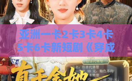 亚洲一卡2卡3卡4卡5卡6卡新短剧《穿成弃妇后，我惊艳翻盘》（67集）：从“弃妇”到人生赢家，这份逆袭指南请收好【穿成弃妇后】追剧必看
