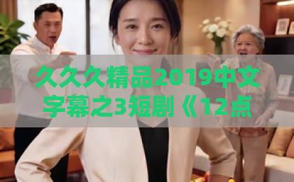 久久久精品2019中文字幕之3短剧《12点，需要接吻》到底讲了什么？2026年最值得追的都市奇幻甜宠短剧国产精品日韩中文字幕丰满熟妇女人精品视频