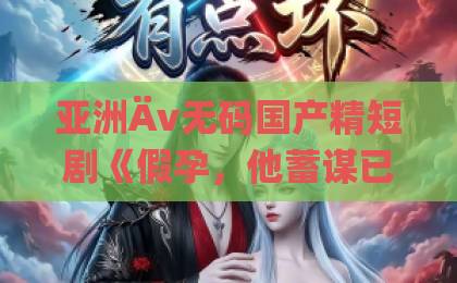 亚洲Äv无码国产精短剧《假孕，他蓄谋已久》凭什么让人上头？拆解2026年爆款短剧的流量密码真实国产乱子伦精品一区二区三区