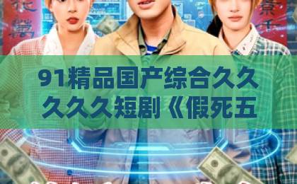 91精品国产综合久久久久久短剧《假死五年，重逢前夫他哭了》凭什么让人一集上头？2026年追剧真实体验日韩亚洲精品中文字幕