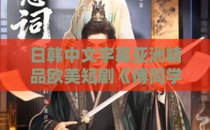 日韩中文字幕亚洲精品欧美短剧《傅同学，我知道你暗恋我》凭什么让人上头？2026年追剧真实感受+隐藏看点拆解日韩卡一卡二卡三