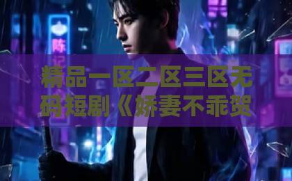 精品一区二区三区无码短剧《娇妻不乖贺先生纵容到底》凭什么让人一集接一集？拆解三大看点与追剧门道日韩精品一区二区三区中文字幕在线观看