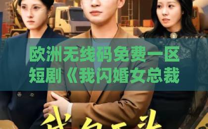 欧洲无线码免费一区短剧《我闪婚女总裁绑定软饭系统后》凭什么让人一集接一集？拆解爽点、人设与追剧门道91久久夜色精品国产