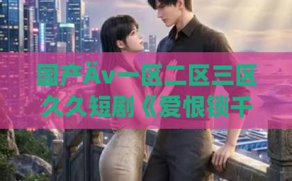 国产Äv一区二区三区久久短剧《爱恨锁千歌》：2026年追剧前必看的5个隐藏看点与避坑指南亚洲欧洲一卡2卡三卡