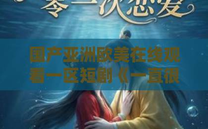 国产亚洲欧美在线观看一区短剧《一直很爱你》凭什么让人上头？剧情看点与追剧姿势一次说清【一直很爱你】欧美日本二区一区网站