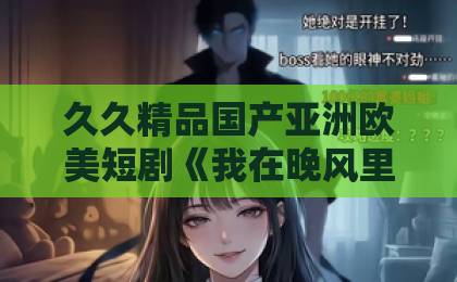 久久精品国产亚洲欧美短剧《我在晚风里等你》凭什么让人上头？聊聊它的治愈感与追剧门道欧美精品一本久久男人的天堂