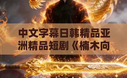 中文字幕日韩精品亚洲精品短剧《楠木向阳》：2026年值得细品的治愈系黑马，看点不止温情日韩专区精品中文字幕