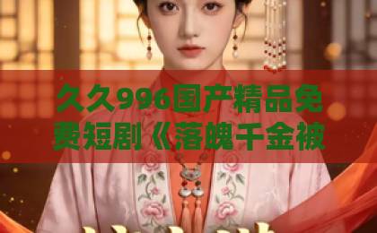 久久996国产精品免费短剧《落魄千金被京圈大佬宠成小祖宗》凭什么让人一集接一集？拆解爽点与看点中文字幕日韩精品美一区二区三区
