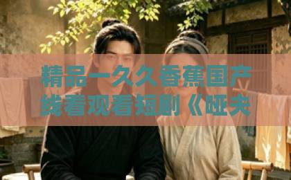 精品一久久香蕉国产线看观看短剧《哑夫你信我我真的会手语》凭啥出圈？2026年追剧党必看的反套路解析亚洲第一卡通动漫网站