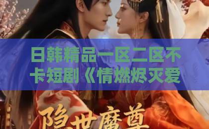 日韩精品一区二区不卡短剧《情燃烬灭爱如灰》凭什么让人上头？拆解2026年这匹黑马的情感逻辑国产成人久久久精品二区三区