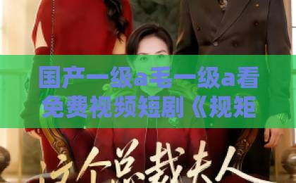国产一级a毛一级a看免费视频短剧《规矩之外，再无良缘》（60集）：为什么说“规矩”是爱情的最大障碍？【短剧推荐】深度解析