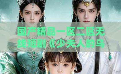 国产精品一区二区无线短剧《少夫人的乌鸦嘴又显灵了》凭什么让人追到停不下来？拆解三大看点1卡2卡三卡4卡免费日韩视频