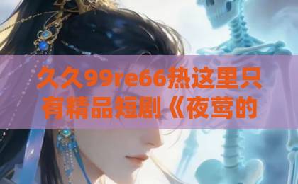 久久99re66热这里只有精品短剧《夜莺的赌约》凭什么让人一集接一集？拆解它藏得最深的三个钩子日韩中文精品网站大全