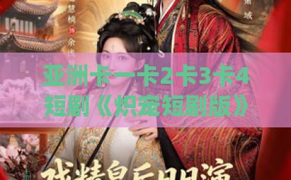 亚洲卡一卡2卡3卡4短剧《炽宠短剧版》凭什么让人一刷就停不下来？拆解它的节奏密码与追剧门道yw193日韩精品中文字幕