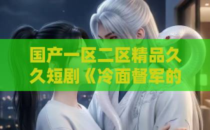 国产一区二区精品久久短剧《冷面督军的酷妻萌宝》凭什么让人一集接一集？看点、人设与追剧体验全拆解亚洲国产精品一区二区第一页