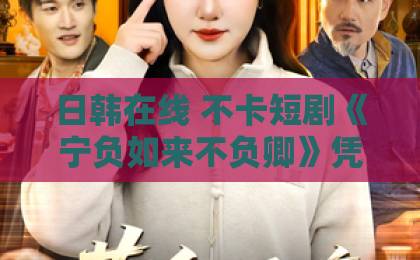 日韩在线 不卡短剧《宁负如来不负卿》凭什么让人上头？拆解设定、看点与追剧避坑指南（附真实观感）亚洲一卡二卡三卡四卡免费