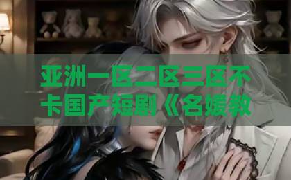 亚洲一区二区三区不卡国产短剧《名媛教母,拉太子下神坛》:2026年最上头的逆袭爽剧,到底爽在哪?国产欧美日韩综合一区二区 亚洲一区二区三区不卡国产短剧《名媛教母,拉太子下神坛》:2026年最上头的逆袭爽剧,到底爽在哪?国产欧美日韩综合一区二区
