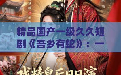精品国产一级久久短剧《吾乡有蛇》:一部让异乡人破防的乡土寓言,到底藏着什么?【吾乡有蛇】中文字幕 日韩精品 精品国产一级久久短剧《吾乡有蛇》:一部让异乡人破防的乡土寓言,到底藏着什么?【吾乡有蛇】中文字幕 日韩精品