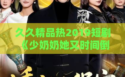 久久精品热2019短剧《少奶奶她又时间倒流啦》凭什么让人一集接一集？拆解时间循环爽剧的看点与门道麻豆一卡2卡三卡4卡网站