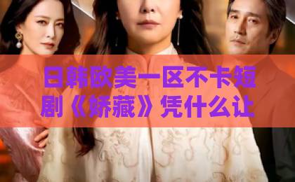 日韩欧美一区不卡短剧《娇藏》凭什么让人一集接一集？拆解人设、节奏与改编看点国产精品久久91