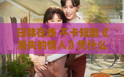 日韩在线 不卡短剧《消失的情人》凭什么让人一集接一集？剧情看点与追剧避坑指南（2026实用版）在线欧美精品二区三区