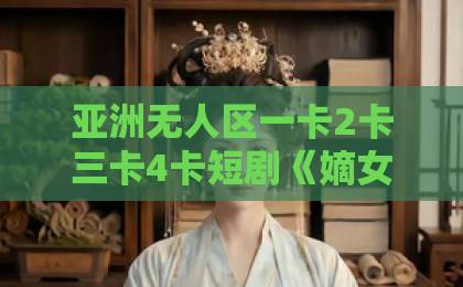 亚洲无人区一卡2卡三卡4卡短剧《嫡女归来:后宫惊风华》(55集)爆火!2026年必追的逆袭爽剧,你看了吗?