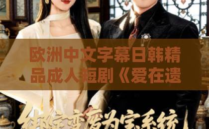 欧洲中文字幕日韩精品成人短剧《爱在遗忘中沉眠》凭什么让人上头？剧情看点与追剧体验全解析【短剧《爱在遗忘中沉眠》】一区二区三区免费视频