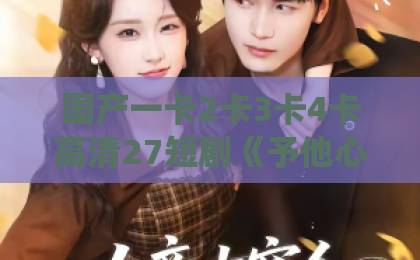 国产一卡2卡3卡4卡高清27短剧《予他心尖缠绕》凭什么让人一集接一集？拆解它的上头密码精品乱子伦一区二区三区高清免费在线免费不卡