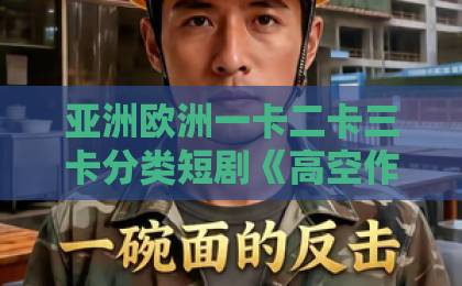 亚洲欧洲一卡二卡三卡分类短剧《高空作业被坑，我凭技术逆风翻盘》（39集）【职场逆袭爽剧】深度拆解，为什么每个打工人都该看看？