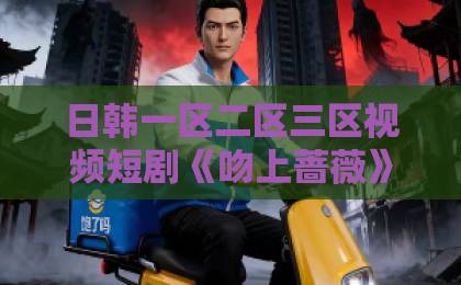 日韩一区二区三区视频短剧《吻上蔷薇》：2026年值得追的都市情感短剧？看点、口碑与入坑指南免费人成在线