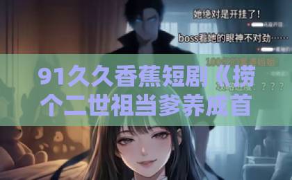 91久久香蕉短剧《捞个二世祖当爹养成首富》凭什么让人上头?拆解设定、看点与追剧门道国产亚洲欧美在线观看一区 91久久香蕉短剧《捞个二世祖当爹养成首富》凭什么让人上头?拆解设定、看点与追剧门道国产亚洲欧美在线观看一区
