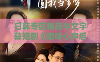 日韩专区精品中文字幕短剧《偷听心声后,顾总绷不住了》:2026年这部 日韩专区精品中文字幕短剧《偷听心声后,顾总绷不住了》:2026年这部