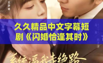 久久精品中文字幕短剧《闪婚恰逢其时》凭什么让人上头？2026年追剧前必看的真实观感与避坑指南久久99国产精品久久99