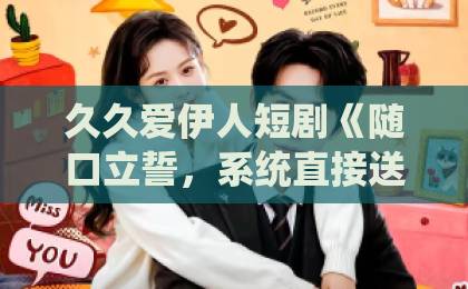 久久爱伊人短剧《随口立誓，系统直接送满配》凭什么让人停不下来？拆解爽点与追剧门道高清一区二区三区