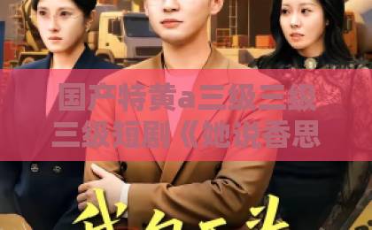国产特黄a三级三级三级短剧《她说香思无声》：2026年值得细品的女性情感叙事，到底好在哪？精品乱码一卡2卡3卡