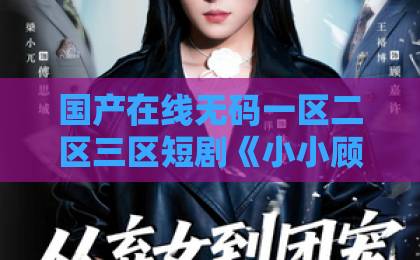 国产在线无码一区二区三区短剧《小小顾总拿捏》：2026年这部萌宝商战剧凭什么让人上头？精品无码久久久久久久久