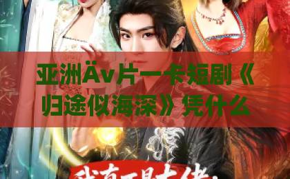 亚洲Äv片一卡短剧《归途似海深》凭什么让人一集接一集？拆解它的情绪钩子与观看门道久久精品国产一区二区三区