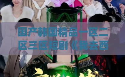 国产韩国精品一区二区三区短剧《我去西北修文物,顾总再也坐不住了》凭什么让人一口气刷完?拆解来了伊人久久大香线蕉Äv一区二区 国产韩国精品一区二区三区短剧《我去西北修文物,顾总再也坐不住了》凭什么让人一口气刷完?拆解来了伊人久久大香线蕉Äv一区二区