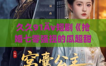 久久91Äv短剧《抢婚七零强扭的瓜超甜＆娇夫命苦，娶回家做老公就好啦》凭啥让人一口气刷完？欧美视频一区二区三区四区