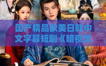 国产精品欧美日韩中文字幕短剧《暗夜恋人》凭什么让人一集接一集？拆解它的叙事钩子与观看门道精品丰满熟妇女人精品视频日韩中文十区