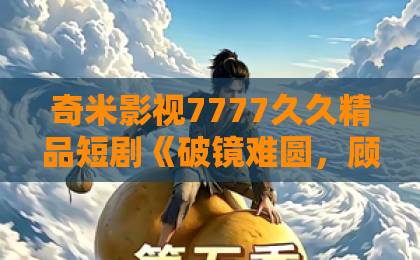 奇米影视7777久久精品短剧《破镜难圆,顾少的偏执爱》凭什么让人一集接一集?拆解看点与追剧门道久久视频在线观看精品 奇米影视7777久久精品短剧《破镜难圆,顾少的偏执爱》凭什么让人一集接一集?拆解看点与追剧门道久久视频在线观看精品