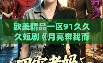 欧美精品一区91久久久短剧《月亮奔我而来》凭什么让人上头？剧情看点与追剧避坑指南（附真实观感）国产成人欧美一区二区三区
