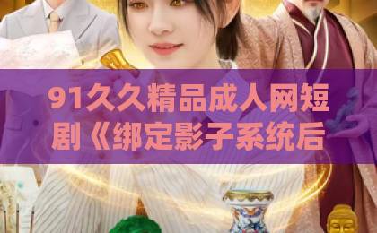91久久精品成人网短剧《绑定影子系统后,我成了校草的心尖宠》凭什么让人一口气刷完?拆解来了亚洲一卡二卡三卡在线 91久久精品成人网短剧《绑定影子系统后,我成了校草的心尖宠》凭什么让人一口气刷完?拆解来了亚洲一卡二卡三卡在线